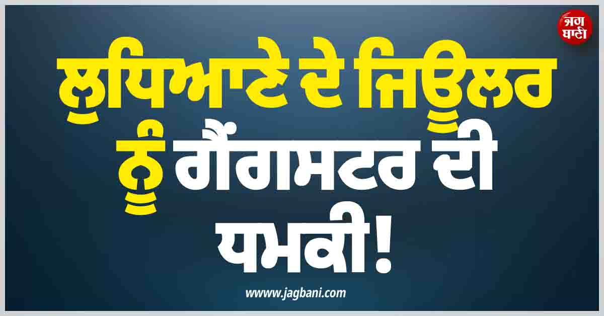 ਲੁਧਿਆਣੇ ਦੇ ਜਿਊਲਰ ਨੂੰ ਗੈਂਗਸਟਰ ਦੀ ਧਮਕੀ! ਫ਼ਿਰੌਤੀ ''ਚ ਮੰਗੇ 1 ਕਰੋੜ