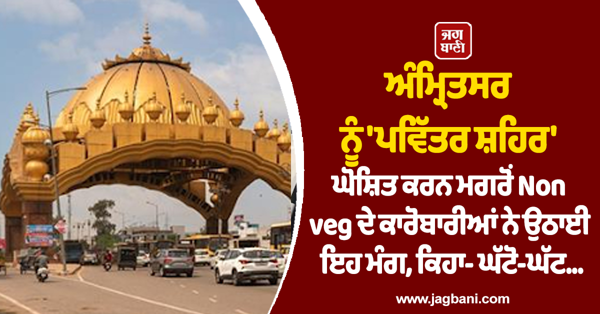 ਅੰਮ੍ਰਿਤਸਰ ਨੂੰ 'ਪਵਿੱਤਰ ਸ਼ਹਿਰ' ਘੋਸ਼ਿਤ ਕਰਨ ਮਗਰੋਂ Non veg ਦੇ ਕਾਰੋਬਾਰੀਆਂ ਨੇ ਉਠਾਈ ਇਹ ਮੰਗ, ਕਿਹਾ- ਘੱਟੋ-ਘੱਟ...