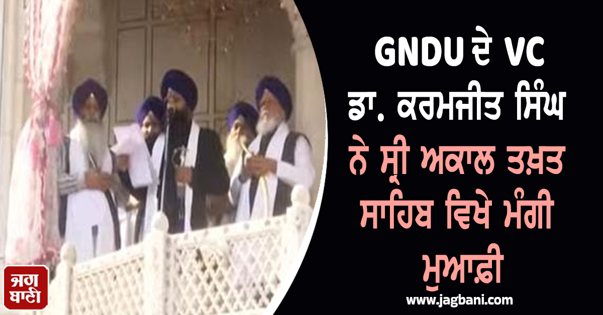 GNDU ਦੇ VC ਡਾ. ਕਰਮਜੀਤ ਸਿੰਘ ਨੇ ਸ੍ਰੀ ਅਕਾਲ ਤਖ਼ਤ ਸਾਹਿਬ ਵਿਖੇ ਮੰਗੀ ਮੁਆਫ਼ੀ
