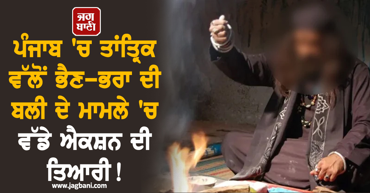 ਪੰਜਾਬ ''ਚ ਤਾਂਤ੍ਰਿਕ ਵੱਲੋਂ ਭੈਣ-ਭਰਾ ਦੀ ਬਲੀ ਦੇ ਮਾਮਲੇ ''ਚ ਵੱਡੇ ਐਕਸ਼ਨ ਦੀ ਤਿਆਰੀ!