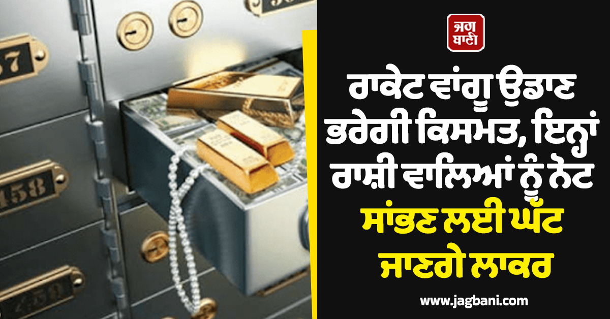 ਰਾਕੇਟ ਵਾਂਗੂ ਉਡਾਣ ਭਰੇਗੀ ਕਿਸਮਤ, ਇਨ੍ਹਾਂ ਰਾਸ਼ੀ ਵਾਲਿਆਂ ਨੂੰ ਨੋਟ ਸਾਂਭਣ ਲਈ ਘੱਟ ਜਾਣਗੇ ਲਾਕਰ