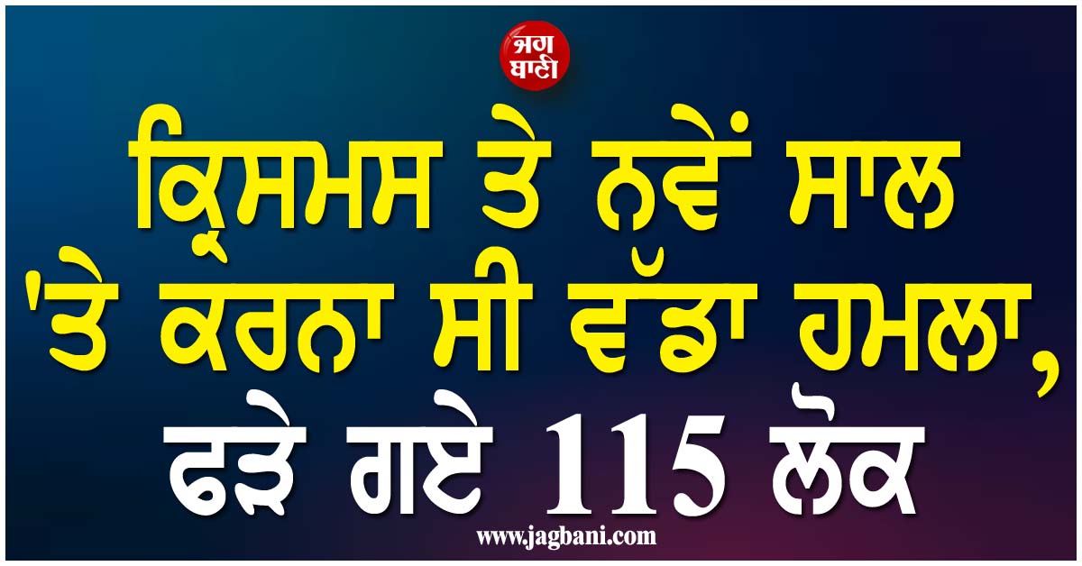 ਕ੍ਰਿਸਮਸ ਤੇ ਨਵੇਂ ਸਾਲ ''ਤੇ ਕਰਨਾ ਸੀ ਵੱਡਾ ਹਮਲਾ, ਫੜੇ ਗਏ 115 ਲੋਕ