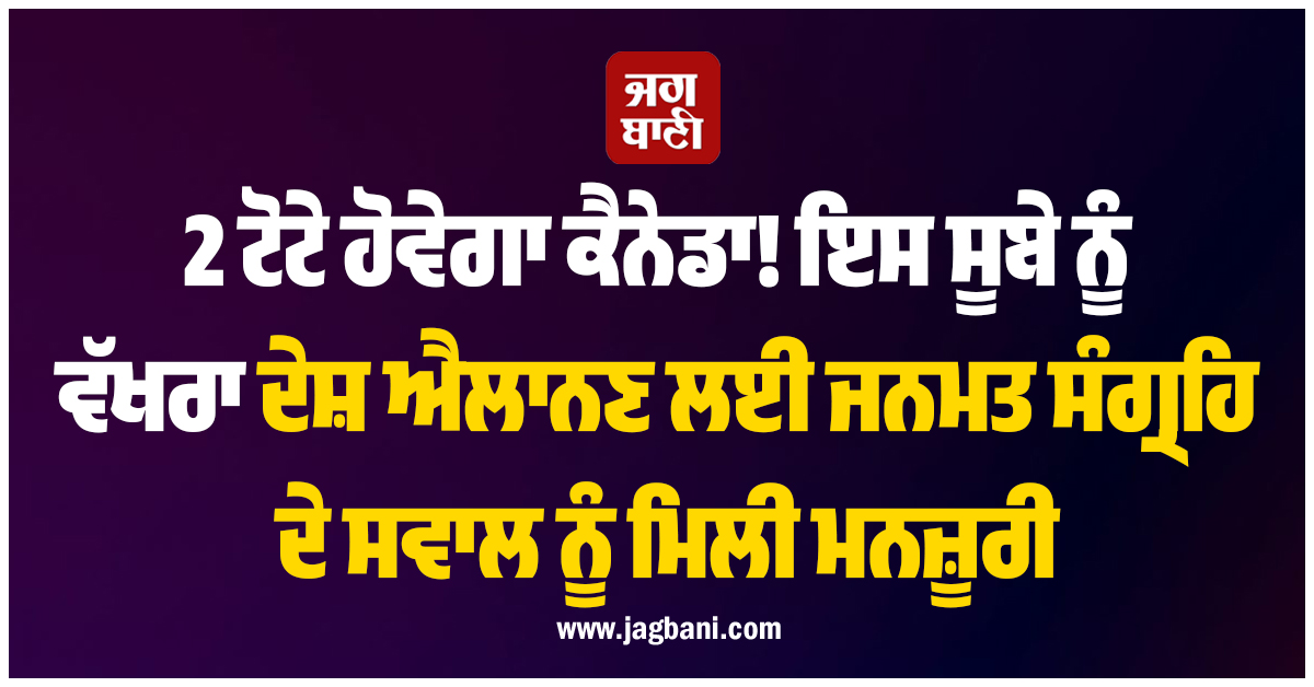 2 ਟੋਟੇ ਹੋਵੇਗਾ ਕੈਨੇਡਾ! ਇਸ ਸੂਬੇ ਨੂੰ ਵੱਖਰਾ ਦੇਸ਼ ਐਲਾਨਣ ਲਈ ਜਨਮਤ ਸੰਗ੍ਰਹਿ ਦੇ ਸਵਾਲ ਨੂੰ ਮਿਲੀ ਮਨਜ਼ੂਰੀ