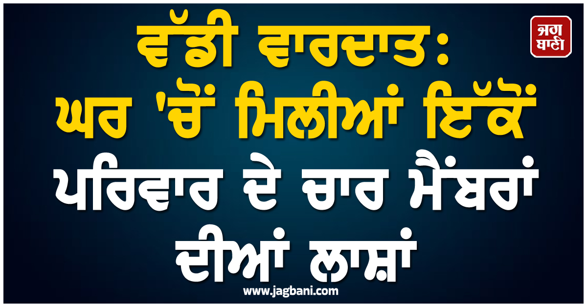 ਵੱਡੀ ਵਾਰਦਾਤ: ਘਰ 'ਚੋਂ ਮਿਲੀਆਂ ਇੱਕੋਂ ਪਰਿਵਾਰ ਦੇ ਚਾਰ ਮੈਂਬਰਾਂ ਦੀਆਂ ਲਾਸ਼ਾਂ, ਪਿਆ ਚੀਕ-ਚਿਹਾੜਾ