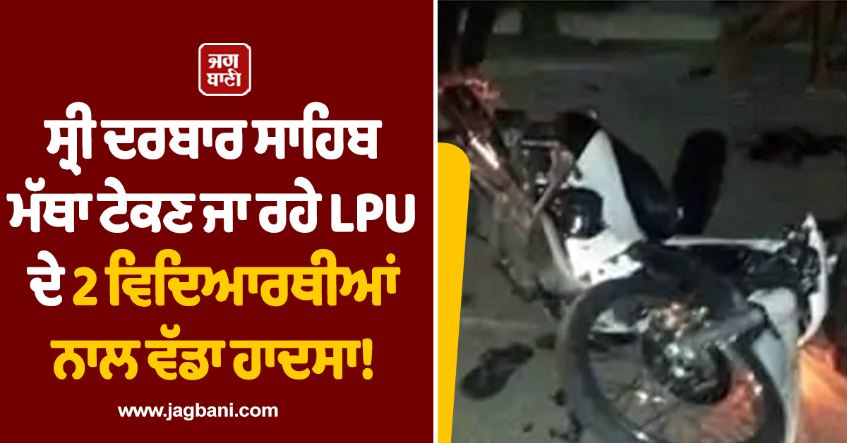 ਸ੍ਰੀ ਦਰਬਾਰ ਸਾਹਿਬ ਮੱਥਾ ਟੇਕਣ ਜਾ ਰਹੇ LPU ਦੇ 2 ਵਿਦਿਆਰਥੀਆਂ ਨਾਲ ਵੱਡਾ ਹਾਦਸਾ! ਇਕ ਦੀ ਮੌਤ