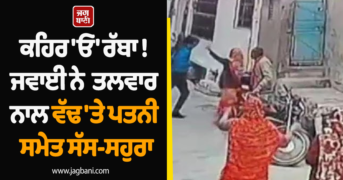ਕਹਿਰ 'ਓ' ਰੱਬਾ ! ਜਵਾਈ ਨੇ ਤਲਵਾਰ ਨਾਲ ਵੱਢ 'ਤੇ ਪਤਨੀ ਸਮੇਤ ਸੱਸ-ਸਹੁਰਾ