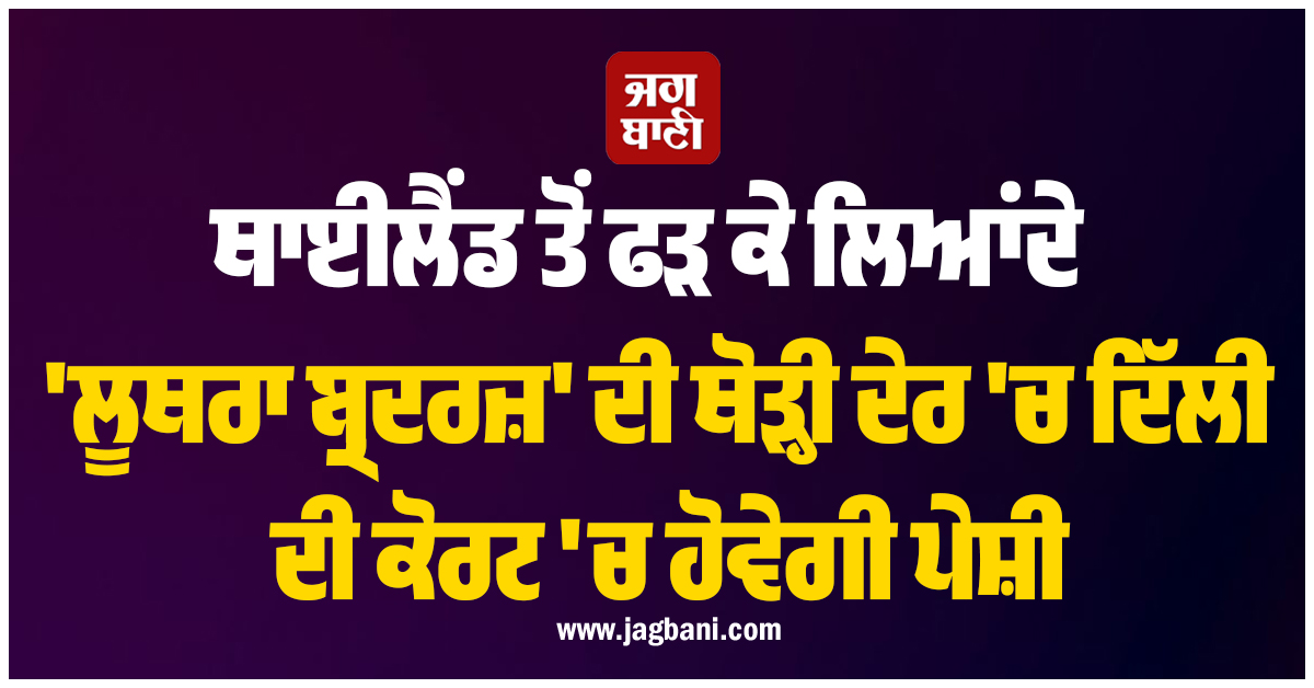 ਥਾਈਲੈਂਡ ਤੋਂ ਫੜ ਕੇ ਲਿਆਂਦੇ  'ਲੂਥਰਾ ਬ੍ਰਦਰਜ਼' ਦੀ ਥੋੜ੍ਹੀ ਦੇਰ 'ਚ ਦਿੱਲੀ ਦੀ ਕੋਰਟ 'ਚ ਹੋਵੇਗੀ ਪੇਸ਼ੀ