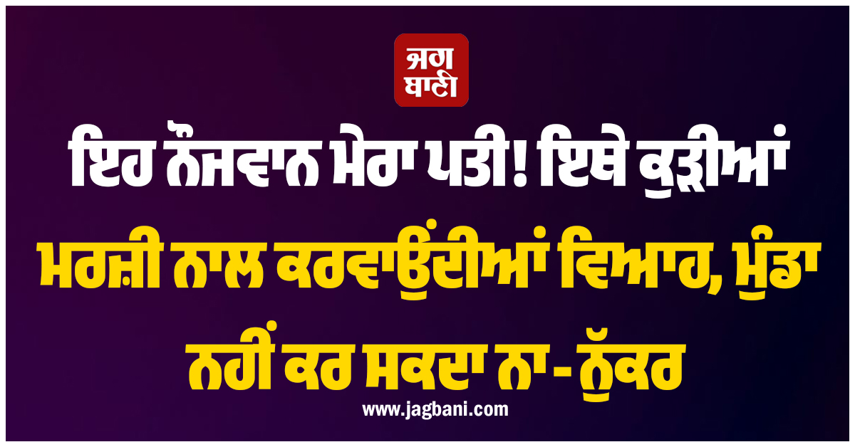 ਇਹ ਨੌਜਵਾਨ ਮੇਰਾ ਪਤੀ! ਇਥੇ ਕੁੜੀਆਂ ਮਰਜ਼ੀ ਨਾਲ ਕਰਵਾਉਂਦੀਆਂ ਵਿਆਹ, ਮੁੰਡਾ ਨਹੀਂ ਕਰ ਸਕਦਾ ਨਾ-ਨੁੱਕਰ