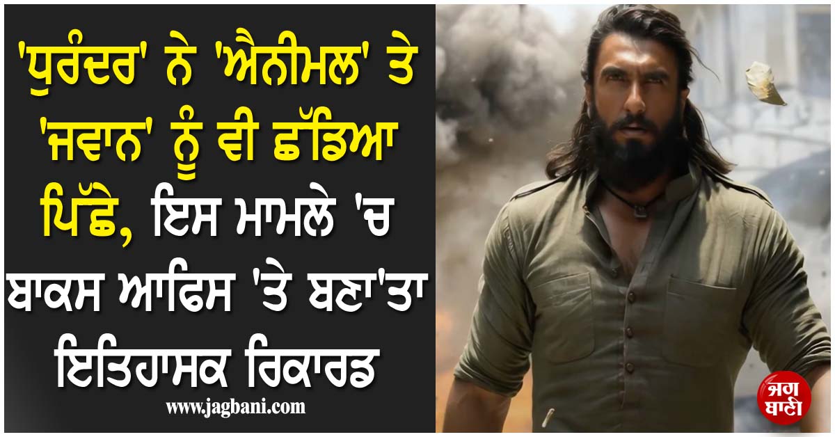 'ਧੁਰੰਦਰ' ਨੇ 'ਐਨੀਮਲ' ਤੇ 'ਜਵਾਨ' ਨੂੰ ਵੀ ਛੱਡਿਆ ਪਿੱਛੇ, ਇਸ ਮਾਮਲੇ 'ਚ ਬਾਕਸ ਆਫਿਸ 'ਤੇ ਬਣਾ'ਤਾ ਇਤਿਹਾਸਕ ਰਿਕਾਰਡ