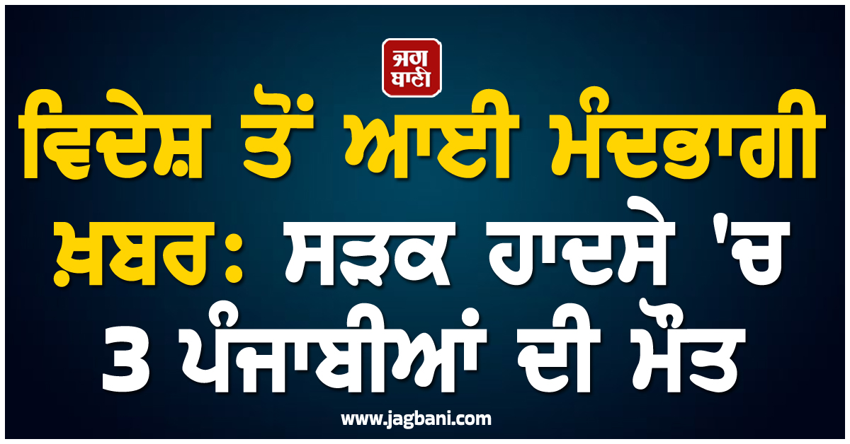 ਵਿਦੇਸ਼ ਤੋਂ ਆਈ ਮੰਦਭਾਗੀ ਖ਼ਬਰ: ਸੜਕ ਹਾਦਸੇ ''ਚ 3 ਪੰਜਾਬੀਆਂ ਦੀ ਮੌਤ