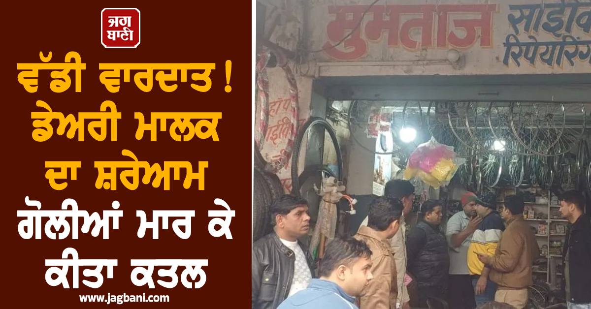 ਵੱਡੀ ਵਾਰਦਾਤ ! ਡੇਅਰੀ ਮਾਲਕ ਦਾ ਸ਼ਰੇਆਮ ਗੋਲੀਆਂ ਮਾਰ ਕੇ ਕੀਤਾ ਕਤਲ