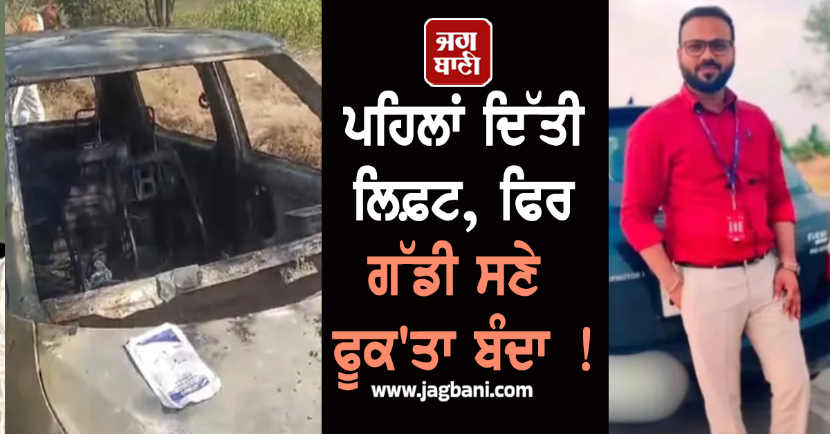 ਪਹਿਲਾਂ ਦਿੱਤੀ ਲਿਫ਼ਟ, ਫਿਰ ਗੱਡੀ ਸਣੇ ਫੂਕ''ਤਾ ਬੰਦਾ ! ਪੈਸੇ ਖ਼ਾਤਰ ਹੈਵਾਨ ਬਣ ਗਿਆ ਰਿਕਵਰੀ ਏਜੰਟ