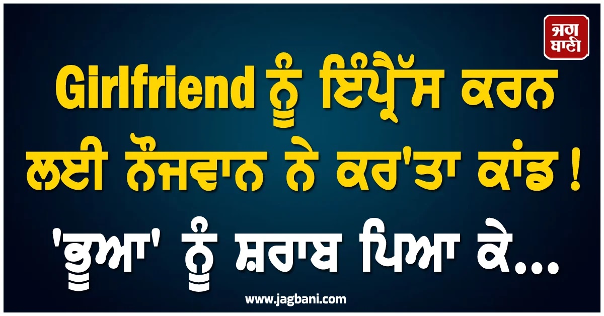 Girlfriend ਨੂੰ ਇੰਪ੍ਰੈੱਸ ਕਰਨ ਲਈ ਨੌਜਵਾਨ ਨੇ ਕਰ'ਤਾ ਕਾਂਡ! 'ਭੂਆ' ਨੂੰ ਸ਼ਰਾਬ ਪਿਆ ਕੇ...
