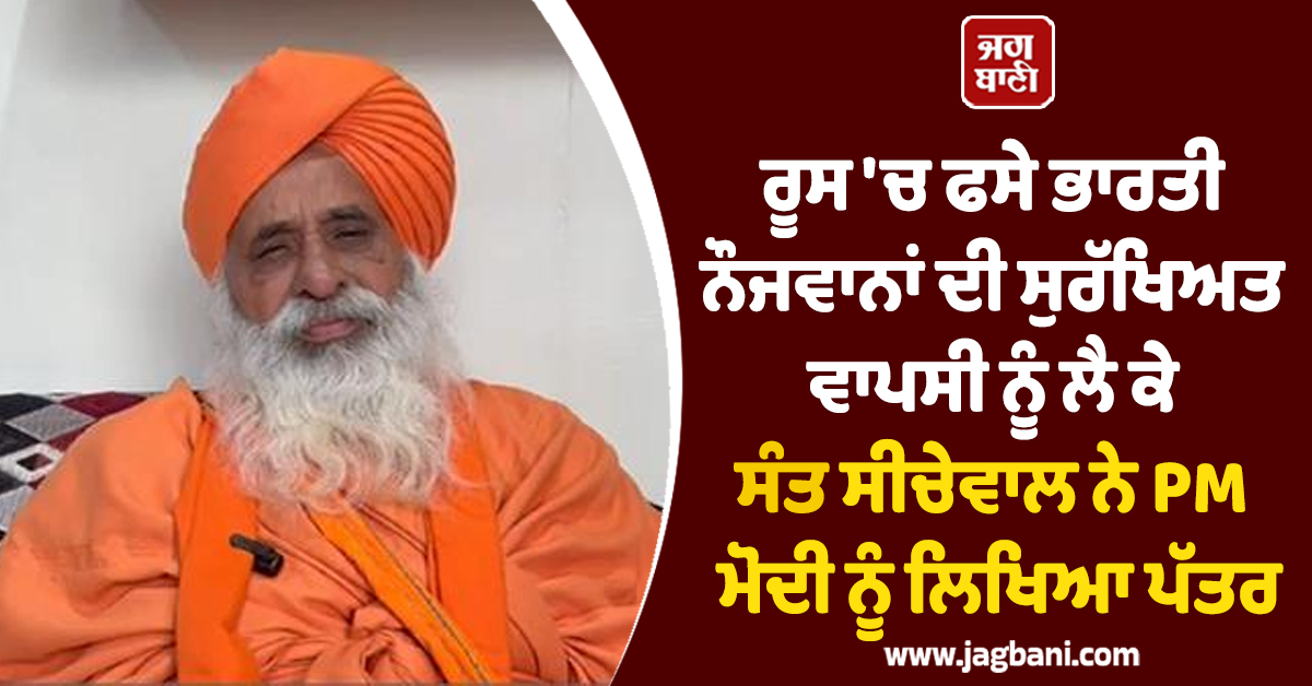ਰੂਸ ''ਚ ਫਸੇ ਭਾਰਤੀ ਨੌਜਵਾਨਾਂ ਦੀ ਸੁਰੱਖਿਅਤ ਵਾਪਸੀ ਨੂੰ ਲੈ ਕੇ ਸੰਤ ਸੀਚੇਵਾਲ ਨੇ PM ਮੋਦੀ ਨੂੰ ਲਿਖਿਆ ਪੱਤਰ