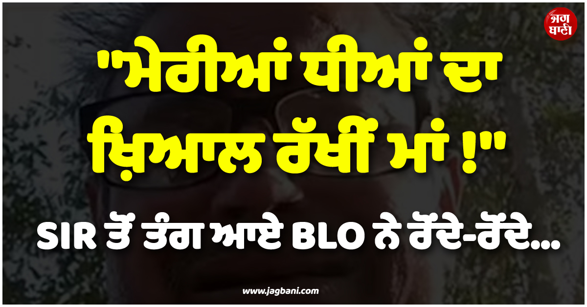 ''ਮੇਰੀਆਂ ਧੀਆਂ ਦਾ ਖ਼ਿਆਲ ਰੱਖੀਂ ਮਾਂ..!'' SIR ਤੋਂ ਤੰਗ ਆਏ BLO ਨੇ ਰੋਂਦੇ-ਰੋਂਦੇ ਵੀਡੀਓ ਬਣਾ ਚੁੱਕਿਆ ਖ਼ੌਫ਼ਨਾਕ ਕਦ