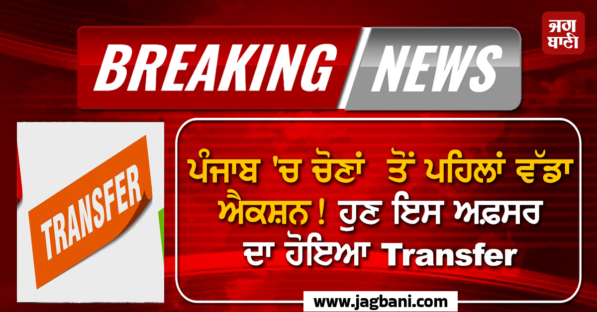 ਪੰਜਾਬ ''ਚ ਚੋਣਾਂ ਤੋਂ ਪਹਿਲਾਂ ਵੱਡਾ ਐਕਸ਼ਨ! ਹੁਣ ਇਸ ਅਫ਼ਸਰ ਦਾ ਹੋਇਆ Transfer