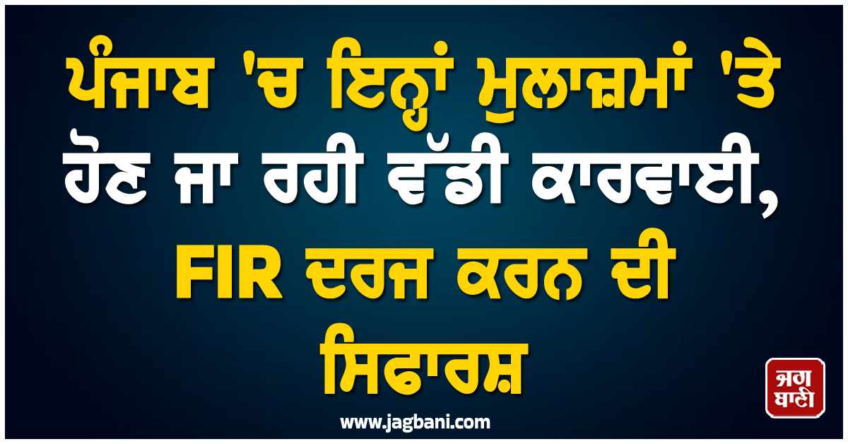 ਪੰਜਾਬ ''ਚ ਇਨ੍ਹਾਂ ਮੁਲਾਜ਼ਮਾਂ ''ਤੇ ਹੋਣ ਜਾ ਰਹੀ ਵੱਡੀ ਕਾਰਵਾਈ, FIR ਦਰਜ ਕਰਨ ਦੀ ਸਿਫਾਰਸ਼