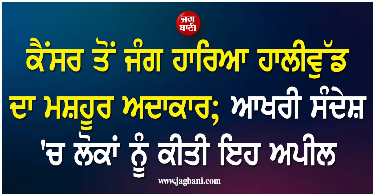 ਕੈਂਸਰ ਤੋਂ ਜੰਗ ਹਾਰਿਆ ਹਾਲੀਵੁੱਡ ਦਾ ਮਸ਼ਹੂਰ ਅਦਾਕਾਰ; ਆਖਰੀ ਸੰਦੇਸ਼ ''ਚ ਲੋਕਾਂ ਨੂੰ ਕੀਤੀ ਇਹ ਅਪੀਲ