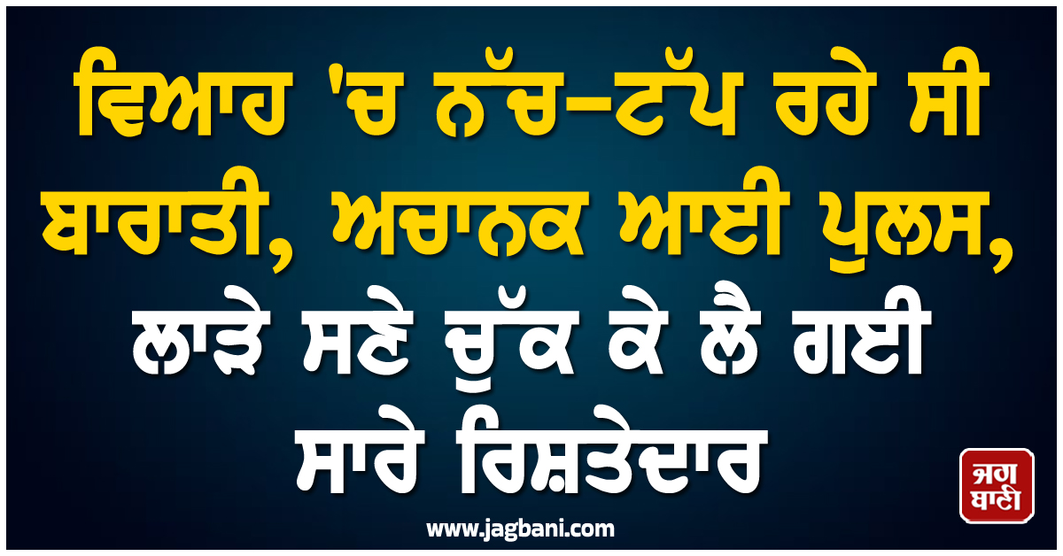 ਵਿਆਹ 'ਚ ਨੱਚ-ਟੱਪ ਰਹੇ ਸੀ ਬਾਰਾਤੀ, ਅਚਾਨਕ ਆਈ ਪੁਲਸ, ਲਾੜੇ ਸਣੇ ਚੁੱਕ ਕੇ ਲੈ ਗਈ ਸਾਰੇ ਰਿਸ਼ਤੇਦਾਰ