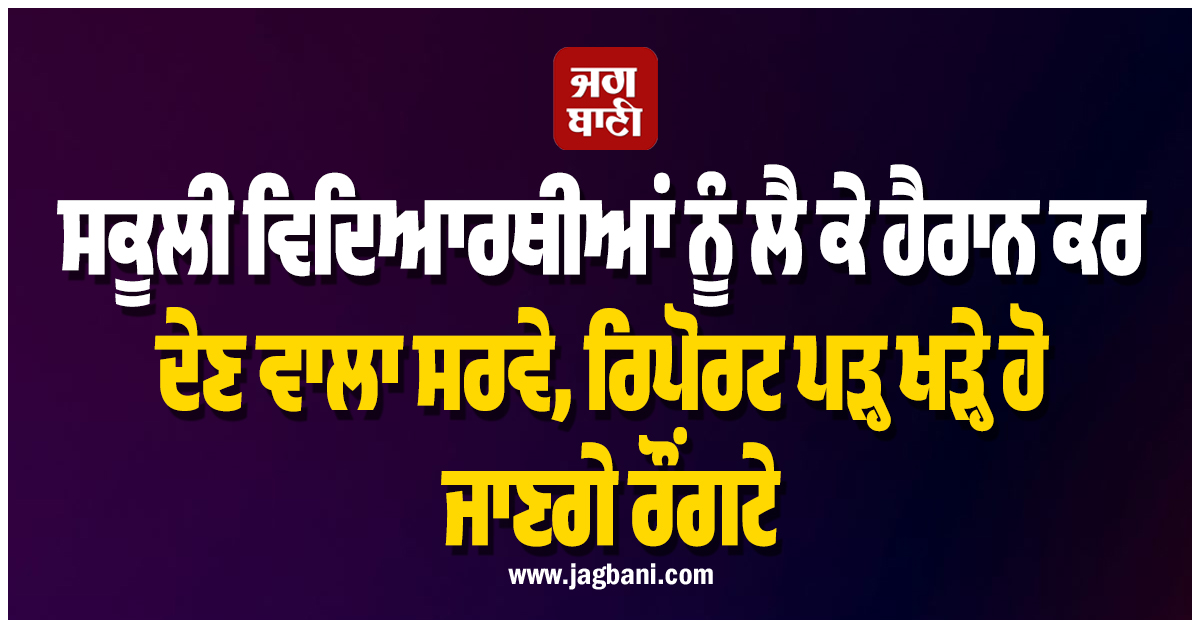 ਸਕੂਲੀ ਵਿਦਿਆਰਥੀਆਂ ਨੂੰ ਲੈ ਕੇ ਹੈਰਾਨ ਕਰ ਦੇਣ ਵਾਲਾ ਸਰਵੇ, ਰਿਪੋਰਟ ਪੜ੍ਹ ਖੜ੍ਹੇ ਹੋ ਜਾਣਗੇ ਰੌਂਗਟੇ