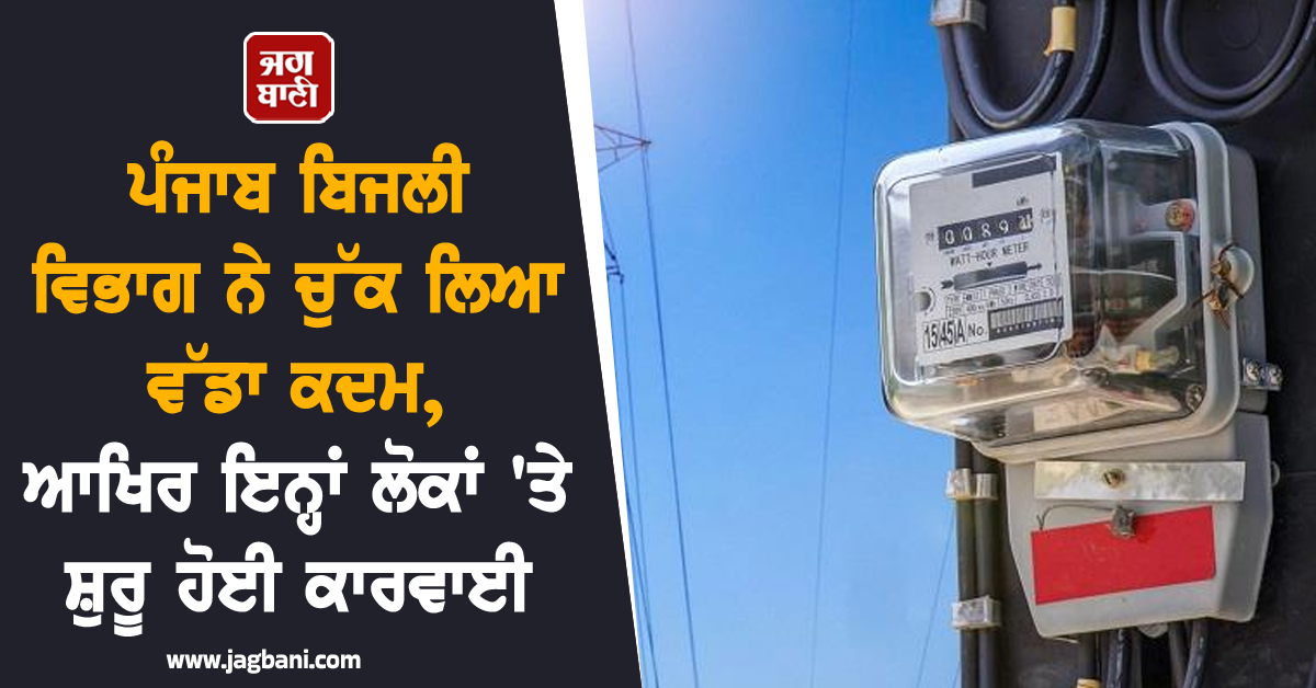 ਪੰਜਾਬ ਬਿਜਲੀ ਵਿਭਾਗ ਨੇ ਚੁੱਕ ਲਿਆ ਵੱਡਾ ਕਦਮ, ਆਖਿਰ ਇਨ੍ਹਾਂ ਲੋਕਾਂ 'ਤੇ ਸ਼ੁਰੂ ਹੋਈ ਕਾਰਵਾਈ