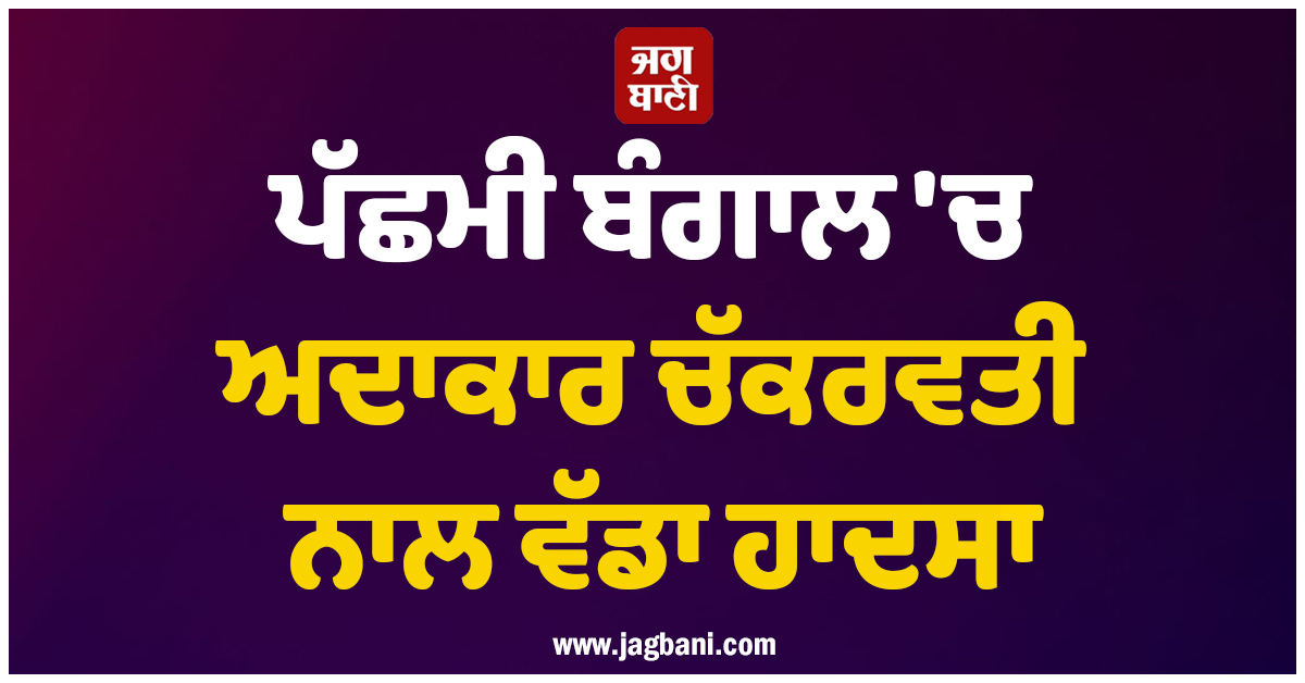 ਪੱਛਮੀ ਬੰਗਾਲ 'ਚ ਅਦਾਕਾਰ ਚੱਕਰਵਤੀ ਨਾਲ ਵੱਡਾ ਹਾਦਸਾ! ਬੱਸ 'ਚ ਵੱਜੀ ਤੇਜ਼ ਰਫਤਾਰ ਕਾਰ