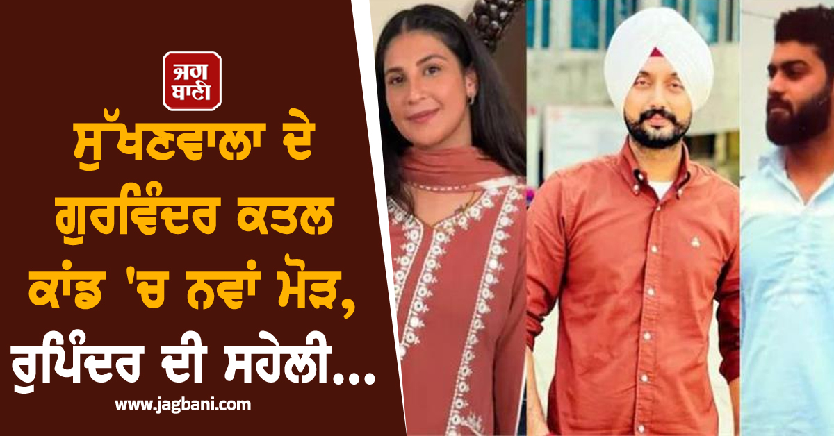 ਸੁੱਖਣਵਾਲਾ ਦੇ ਗੁਰਵਿੰਦਰ ਕਤਲ ਕਾਂਡ 'ਚ ਨਵਾਂ ਮੋੜ, ਰੁਪਿੰਦਰ ਦੀ ਸਹੇਲੀ...