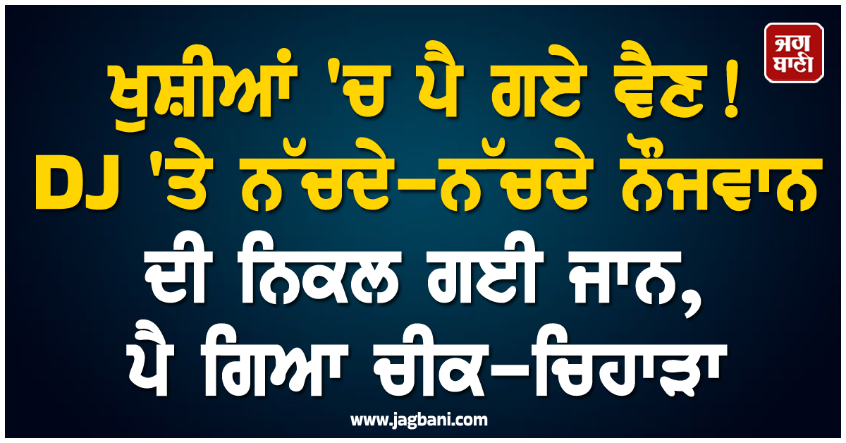 ਖੁਸ਼ੀਆਂ ''ਚ ਪੈ ਗਏ ਵੈਣ ! DJ ''ਤੇ ਨੱਚਦੇ-ਨੱਚਦੇ ਨੌਜਵਾਨ ਦੀ ਨਿਕਲ ਗਈ ਜਾਨ, ਪੈ ਗਿਆ ਚੀਕ-ਚਿਹਾੜਾ