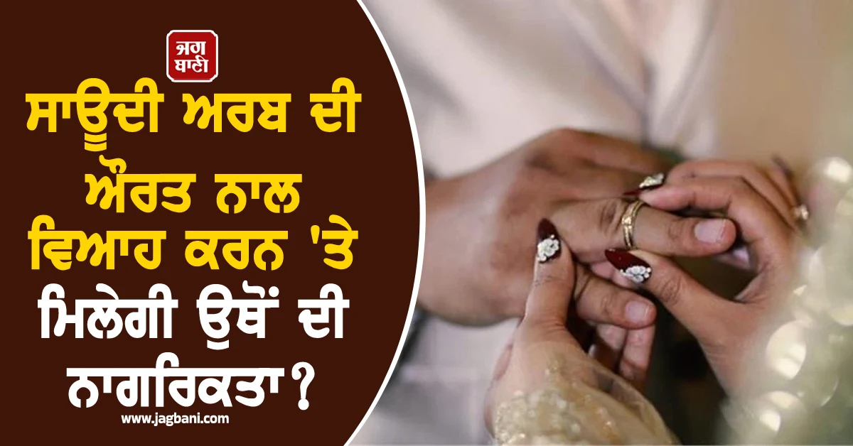 ਸਾਊਦੀ ਅਰਬ ਦੀ ਔਰਤ ਨਾਲ ਵਿਆਹ ਕਰਨ 'ਤੇ ਮਿਲੇਗੀ ਉਥੋਂ ਦੀ ਨਾਗਰਿਕਤਾ? ਜਾਣ ਲਓ ਨਿਯਮ