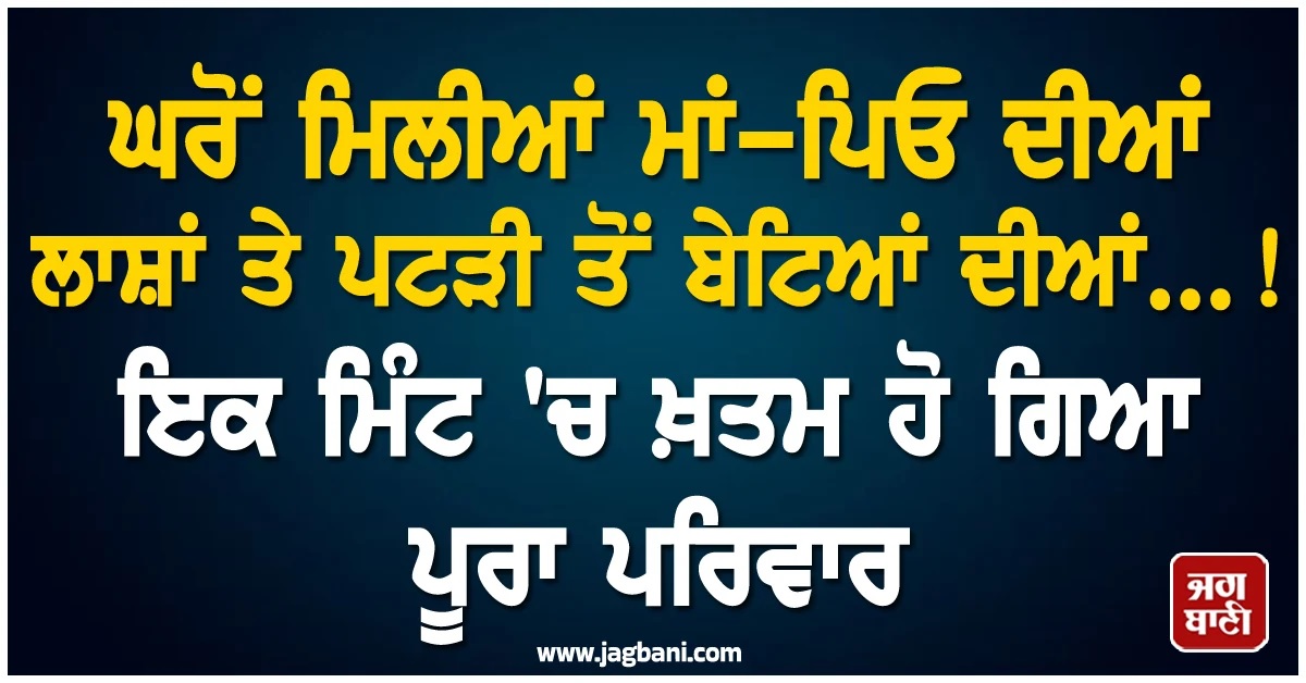 ਘਰੋਂ ਮਿਲੀਆਂ ਮਾਂ-ਪਿਓ ਦੀਆਂ ਲਾਸ਼ਾਂ ਤੇ ਪਟੜੀ ਤੋਂ ਬੇਟਿਆਂ ਦੀਆਂ...! ਇਕ ਮਿੰਟ ''ਚ ਖ਼ਤਮ ਹੋ ਗਿਆ ਪੂਰਾ ਪਰਿਵਾਰ
