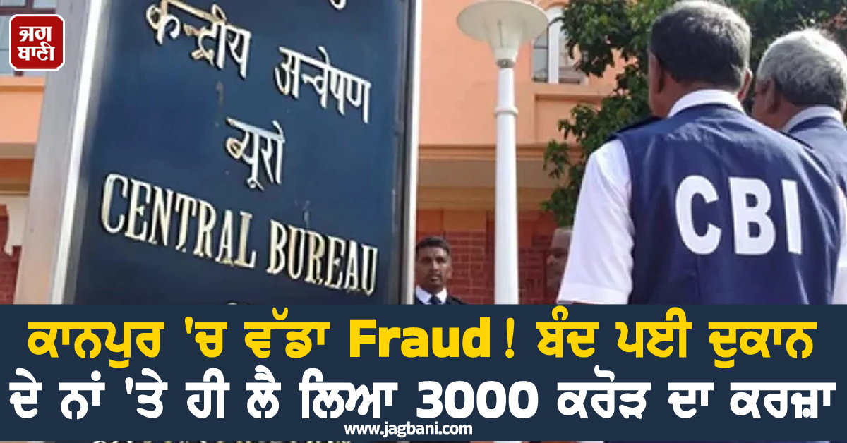 ਕਾਨਪੁਰ 'ਚ ਵੱਡਾ Fraud ! ਬੰਦ ਪਈ ਦੁਕਾਨ ਦੇ ਨਾਂ 'ਤੇ ਹੀ ਲੈ ਲਿਆ 3000 ਕਰੋੜ ਦਾ ਕਰਜ਼ਾ