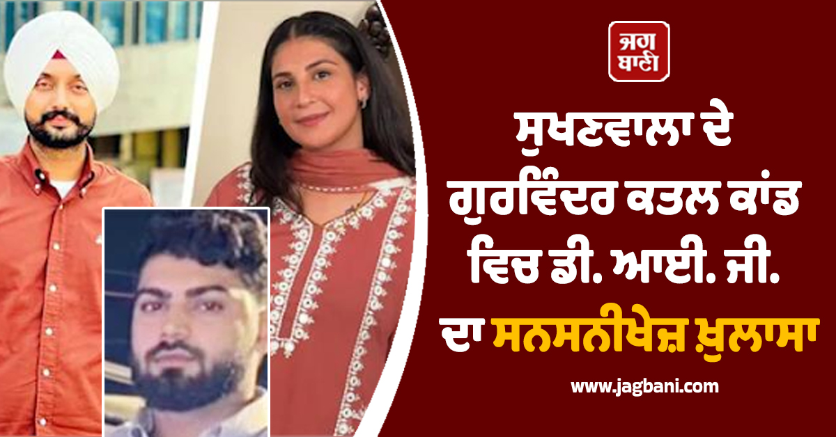 ਸੁਖਣਵਾਲਾ ਦੇ ਗੁਰਵਿੰਦਰ ਕਤਲ ਕਾਂਡ ਵਿਚ ਡੀ. ਆਈ. ਜੀ. ਦਾ ਸਨਸਨੀਖੇਜ਼ ਖ਼ੁਲਾਸਾ