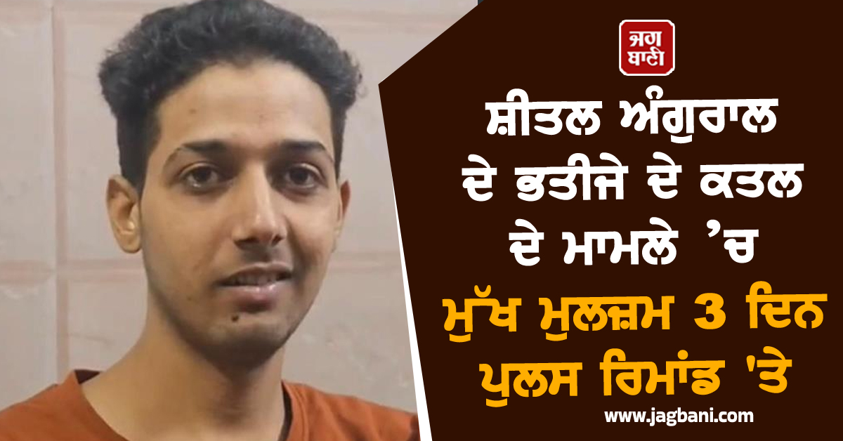 ਸ਼ੀਤਲ ਅੰਗੁਰਾਲ ਦੇ ਭਤੀਜੇ ਦੇ ਕਤਲ ਦੇ ਮਾਮਲੇ ’ਚ ਮੁੱਖ ਮੁਲਜ਼ਮ 3 ਦਿਨ ਪੁਲਸ ਰਿਮਾਂਡ 'ਤੇ, ਹੋਣਗੇ ਅਹਿਮ ਖ਼ੁਲਾਸੇ