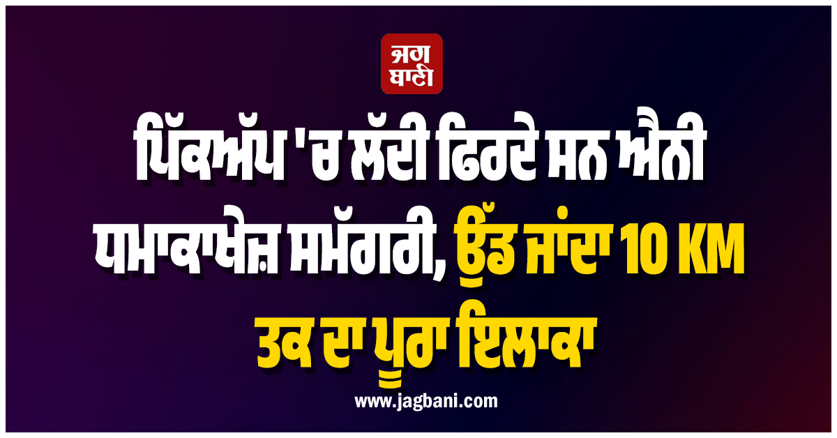 ਪਿੱਕਅੱਪ 'ਚ ਲੱਦੀ ਫਿਰਦੇ ਸਨ ਐਨੀ ਧਮਾਕਾਖੇਜ਼ ਸਮੱਗਰੀ, ਉੱਡ ਜਾਂਦਾ 10 KM ਤਕ ਦਾ ਪੂਰਾ ਇਲਾਕਾ