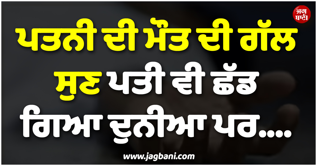 ਪਤਨੀ ਦੀ ਮੌਤ ਦੀ ਗੱਲ ਸੁਣ ਪਤੀ ਵੀ ਛੱਡ ਗਿਆ ਦੁਨੀਆ ਪਰ....