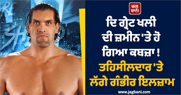 the great khali s land has been encroached upon 