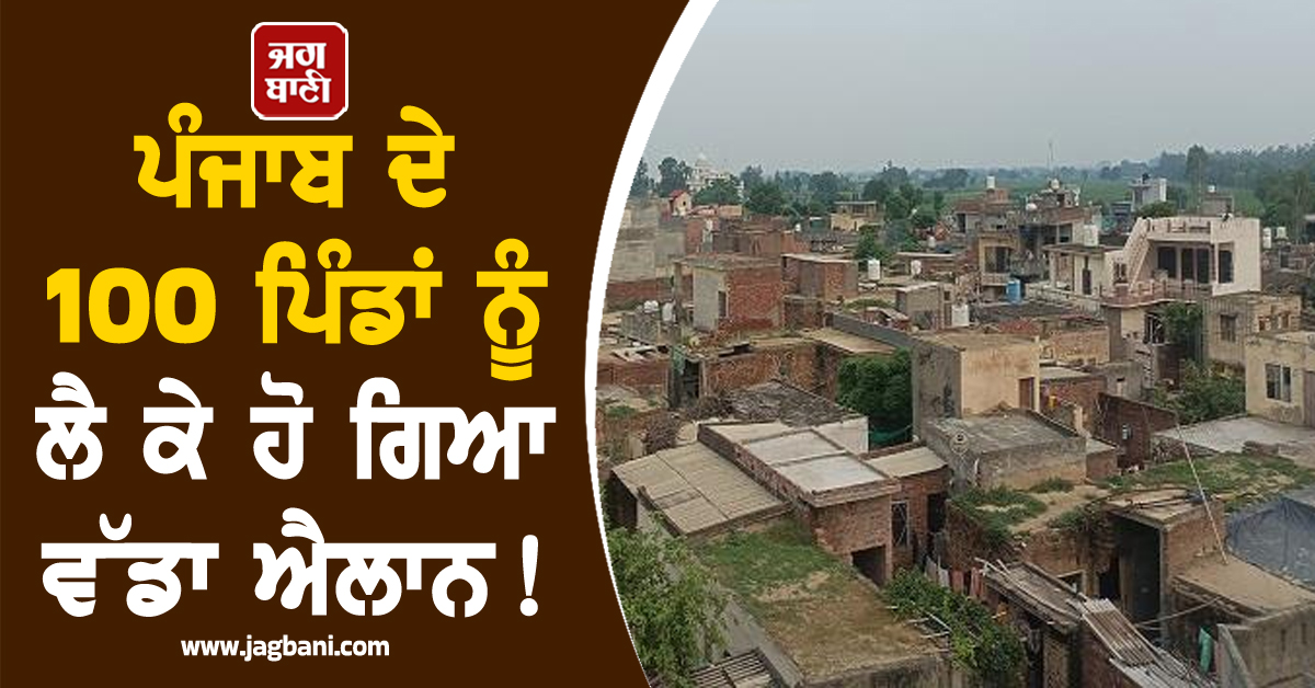 ਪੰਜਾਬ ਦੇ 100 ਪਿੰਡਾਂ ਨੂੰ ਲੈ ਕੇ ਹੋ ਗਿਆ ਵੱਡਾ ਐਲਾਨ! 30 ਸਾਲਾਂ ਬਾਅਦ ਹੋਣ ਜਾ ਰਿਹਾ ਇਹ ਕੰਮ