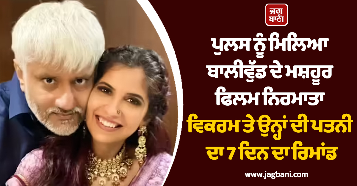 ਪੁਲਸ ਨੂੰ ਮਿਲਿਆ ਬਾਲੀਵੁੱਡ ਦੇ ਮਸ਼ਹੂਰ ਫਿਲਮ ਨਿਰਮਾਤਾ ਵਿਕਰਮ ਤੇ ਉਨ੍ਹਾਂ ਦੀ ਪਤਨੀ ਦਾ 7 ਦਿਨ ਦਾ ਰਿਮਾਂਡ