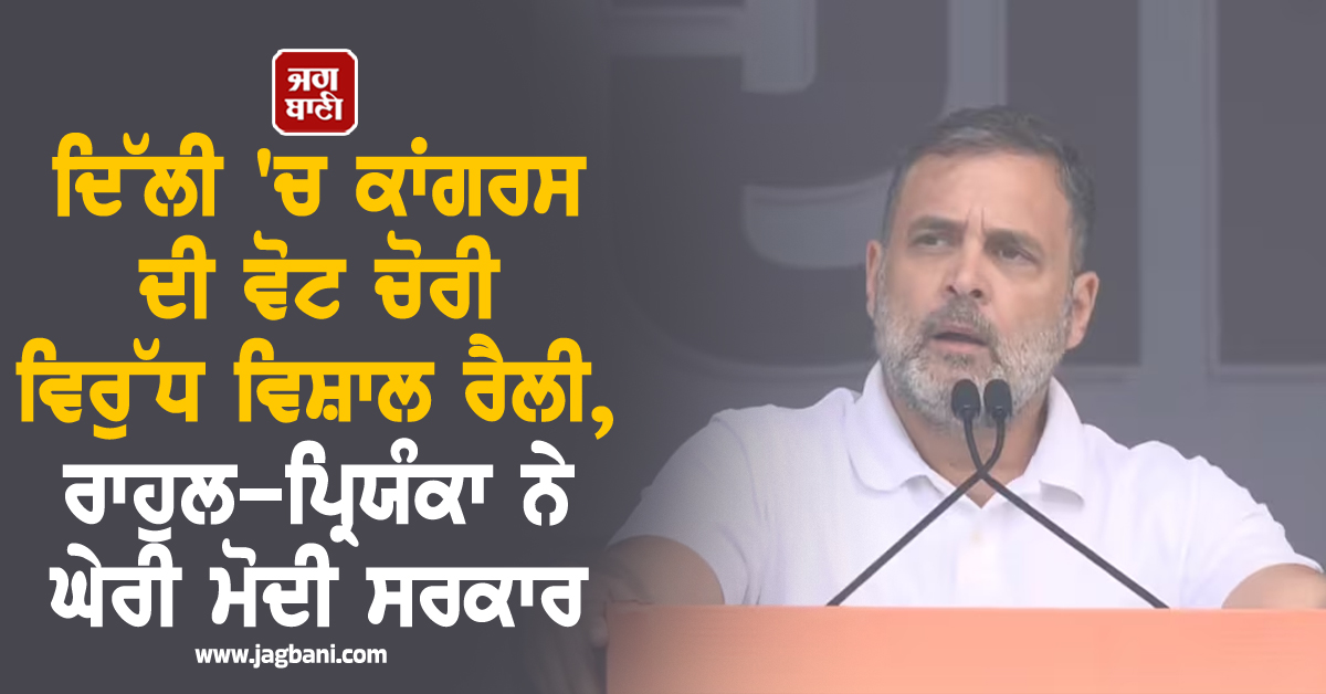 ਦਿੱਲੀ 'ਚ ਕਾਂਗਰਸ ਦੀ 'ਵੋਟ ਚੋਰੀ' ਵਿਰੁੱਧ ਵਿਸ਼ਾਲ ਰੈਲੀ, ਰਾਹੁਲ-ਪ੍ਰਿਯੰਕਾ ਨੇ ਘੇਰੀ ਮੋਦੀ ਸਰਕਾਰ