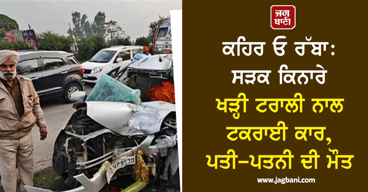 ਕਹਿਰ ਓ ਰੱਬਾ: ਸੜਕ ਕਿਨਾਰੇ ਖੜ੍ਹੀ ਟਰਾਲੀ ਨਾਲ ਟਕਰਾਈ ਕਾਰ, ਪਤੀ-ਪਤਨੀ ਦੀ ਮੌਤ