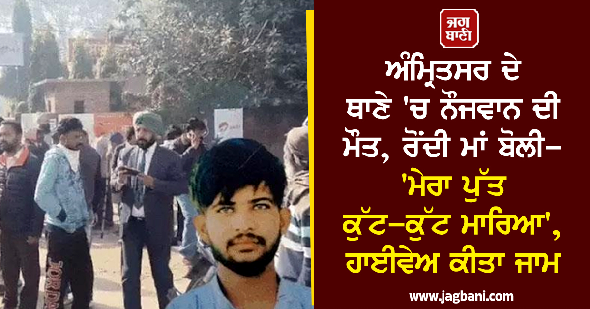 ਅੰਮ੍ਰਿਤਸਰ ਦੇ ਥਾਣੇ 'ਚ ਨੌਜਵਾਨ ਦੀ ਮੌਤ, ਰੋਂਦੀ ਮਾਂ ਬੋਲੀ- 'ਮੇਰਾ ਪੁੱਤ ਕੁੱਟ-ਕੁੱਟ ਮਾਰਿਆ', ਹਾਈਵੇਅ ਕੀਤਾ ਜਾਮ