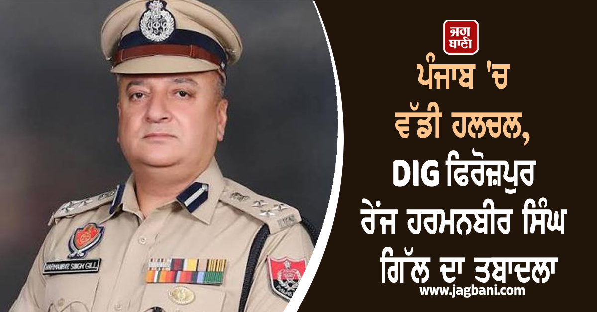ਪੰਜਾਬ 'ਚ ਵੱਡੀ ਹਲਚਲ, DIG ਫਿਰੋਜ਼ਪੁਰ ਰੇਂਜ ਹਰਮਨਬੀਰ ਸਿੰਘ ਗਿੱਲ ਦਾ ਤਬਾਦਲਾ