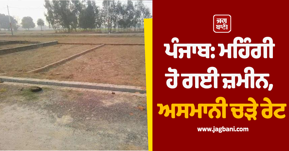 ਪੰਜਾਬ: ਮਹਿੰਗੀ ਹੋ ਗਈ ਜ਼ਮੀਨ, ਅਸਮਾਨੀ ਚੜੇ ਰੇਟ