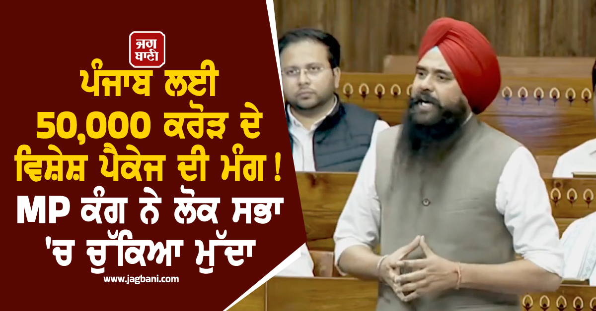 ਪੰਜਾਬ ਲਈ 50,000 ਕਰੋੜ ਦੇ ਵਿਸ਼ੇਸ਼ ਪੈਕੇਜ ਦੀ ਮੰਗ ! MP ਕੰਗ ਨੇ ਲੋਕ ਸਭਾ 'ਚ ਚੁੱਕਿਆ ਮੁੱਦਾ