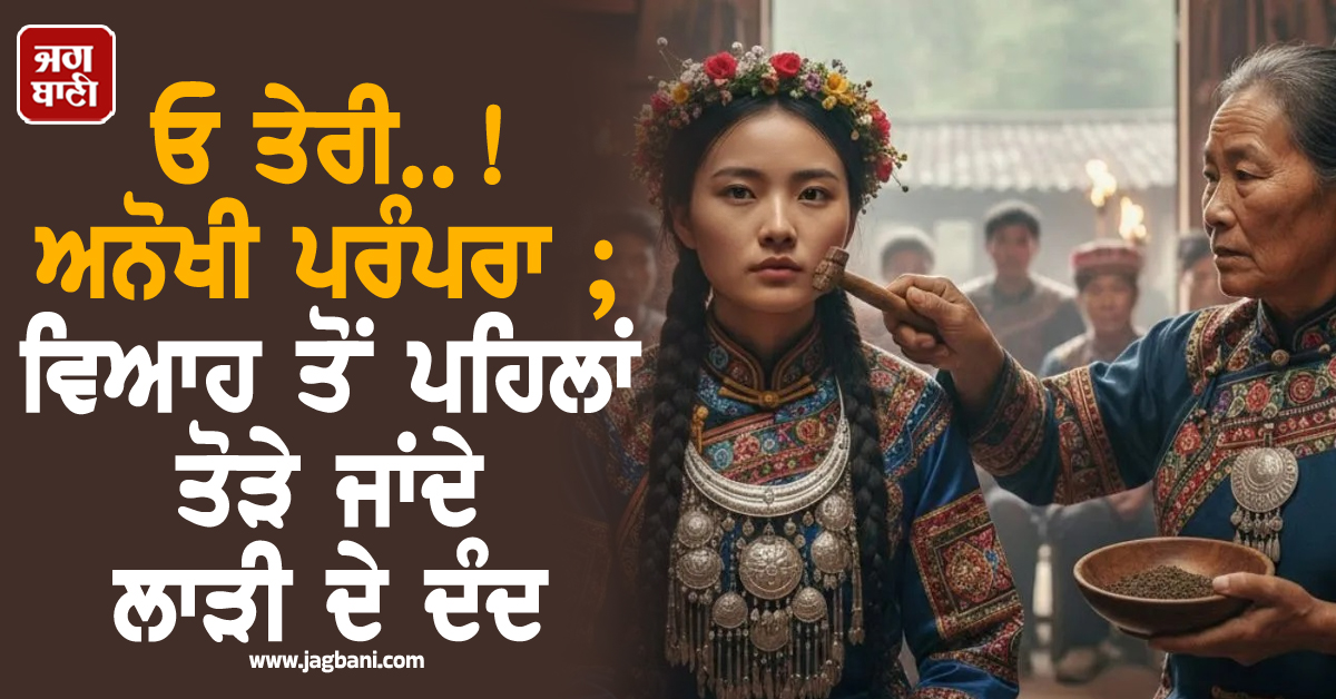 ਓ ਤੇਰੀ..! ਅਨੋਖੀ ਪਰੰਪਰਾ ; ਵਿਆਹ ਤੋਂ ਪਹਿਲਾਂ ਤੋੜੇ ਜਾਂਦੇ ਲਾੜੀ ਦੇ ਦੰਦ, ਮਾਮਾ ਹੀ ਲਿਆਉਂਦੈ ਹਥੌੜੀ