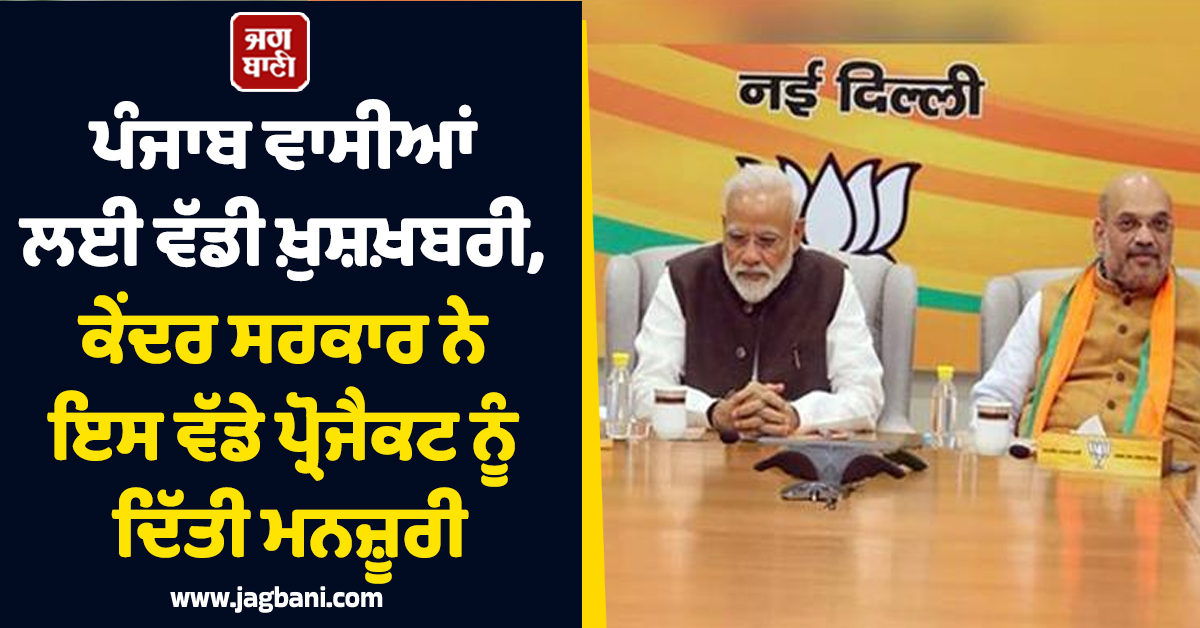 ਪੰਜਾਬ ਵਾਸੀਆਂ ਲਈ ਵੱਡੀ ਖ਼ੁਸ਼ਖ਼ਬਰੀ, ਕੇਂਦਰ ਸਰਕਾਰ ਨੇ ਇਸ ਵੱਡੇ ਪ੍ਰੋਜੈਕਟ ਨੂੰ ਦਿੱਤੀ ਮਨਜ਼ੂਰੀ