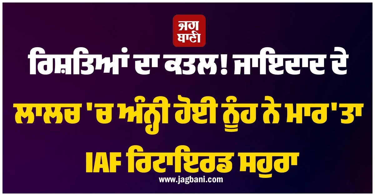 ਰਿਸ਼ਤਿਆਂ ਦਾ ਕਤਲ! ਜਾਇਦਾਦ ਦੇ ਲਾਲਚ 'ਚ ਅੰਨ੍ਹੀ ਹੋਈ ਨੂੰਹ ਨੇ ਕੁੱਟ-ਕੁੱਟ ਮਾਰ'ਤਾ ਸਹੁਰਾ