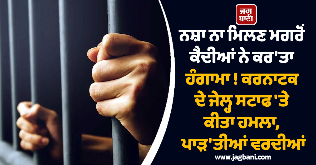 ਨਸ਼ਾ ਨਾ ਮਿਲਣ ਮਗਰੋਂ ਕੈਦੀਆਂ ਨੇ ਕਰ'ਤਾ ਹੰਗਾਮਾ ! ਕਰਨਾਟਕ ਦੇ ਜੇਲ੍ਹ ਸਟਾਫ 'ਤੇ ਕੀਤਾ ਹਮਲਾ, ਪਾੜ'ਤੀਆਂ ਵਰਦੀਆਂ