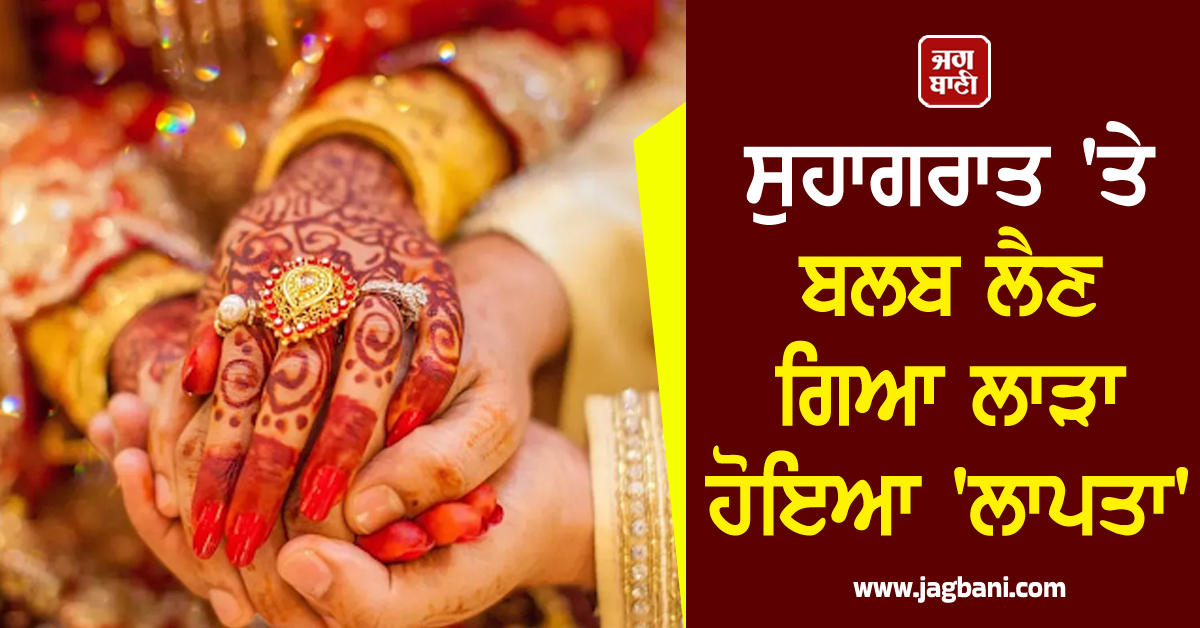 ਸੁਹਾਗਰਾਤ ''ਤੇ ਬਲਬ ਲੈਣ ਗਿਆ ਲਾੜਾ ਹੋਇਆ ''ਲਾਪਤਾ'', 4 ਦਿਨਾਂ ਬਾਅਦ...