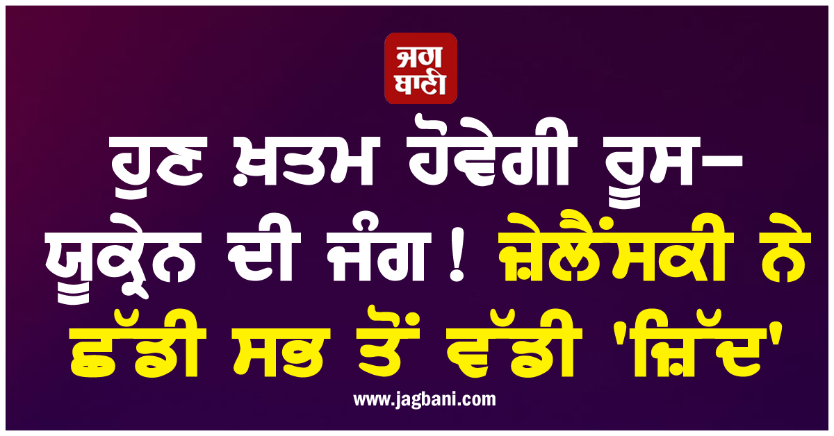 ਹੁਣ ਖ਼ਤਮ ਹੋਵੇਗੀ ਰੂਸ-ਯੂਕ੍ਰੇਨ ਦੀ ਜੰਗ ! ਜ਼ੇਲੈਂਸਕੀ ਨੇ ਛੱਡੀ ਸਭ ਤੋਂ ਵੱਡੀ 'ਜ਼ਿੱਦ'